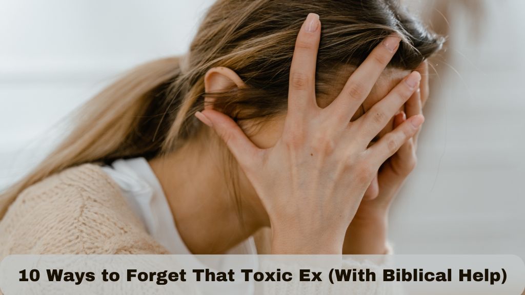 10 Ways to Forget That Toxic Ex (With Biblical Help)